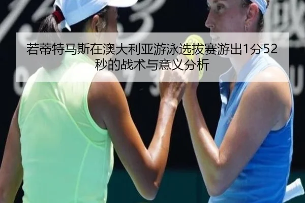 若蒂特马斯在澳大利亚游泳选拔赛游出1分52秒的战术与意义分析