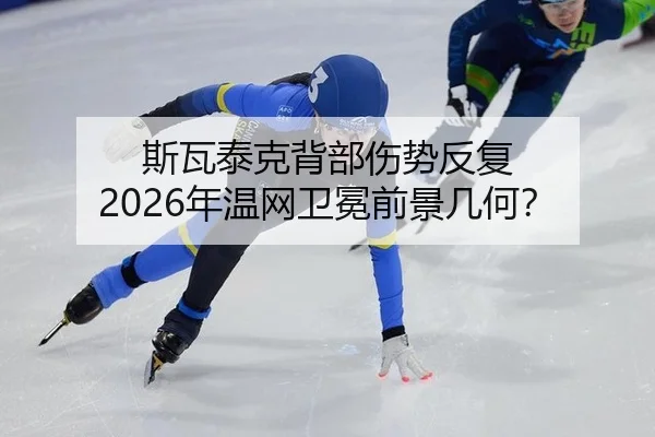 斯瓦泰克背部伤势反复 2026年温网卫冕前景几何？