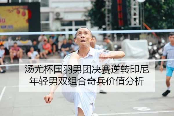汤尤杯国羽男团决赛逆转印尼 年轻男双组合奇兵价值分析