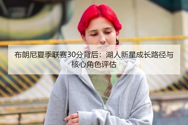 布朗尼夏季联赛30分背后：湖人新星成长路径与核心角色评估