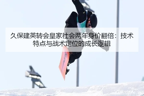 久保建英转会皇家社会两年身价翻倍：技术特点与战术定位的成长逻辑